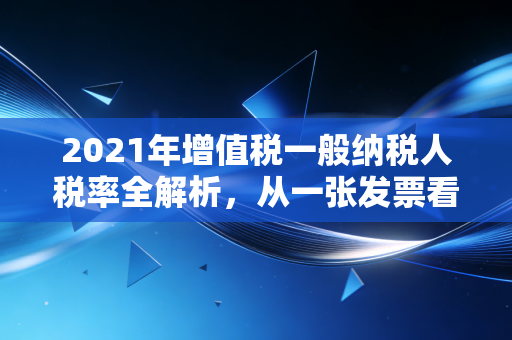 2021年增值税一般纳税人税率全解析，从一张发票看懂国家税收逻辑