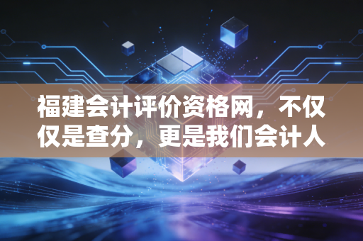 福建会计评价资格网，不仅仅是查分，更是我们会计人的第二人生起跑线