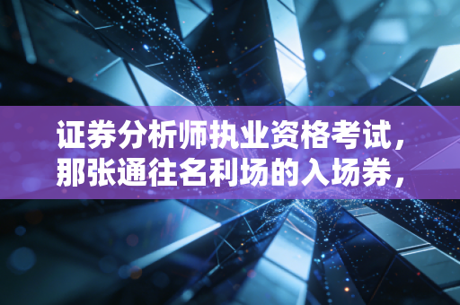 证券分析师执业资格考试,那张通往名利场的入场券,到底值不值得你拿青春去换?