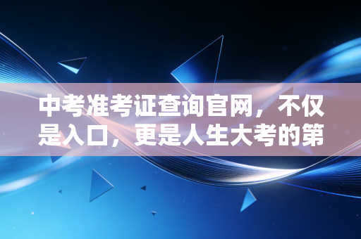 中考准考证查询官网,不仅是入口,更是人生大考的第一张通行证