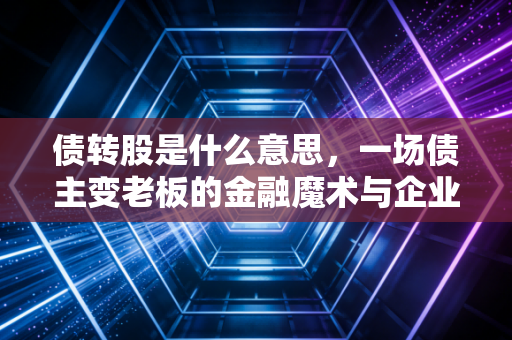 债转股是什么意思,一场债主变老板的金融魔术与企业救赎之路