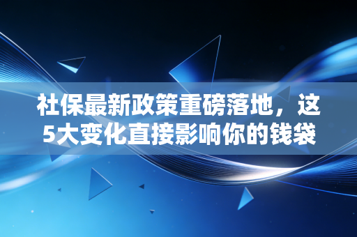 社保最新政策重磅落地,这5大变化直接影响你的钱袋子,CPA带你深度解读