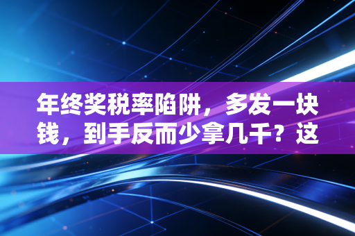 年终奖税率陷阱,多发一块钱,到手反而少拿几千?这笔账我们今天算清楚