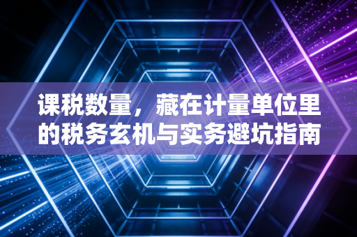 课税数量，藏在计量单位里的税务玄机与实务避坑指南