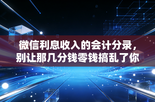 微信利息收入的会计分录，别让那几分钱零钱搞乱了你的账本