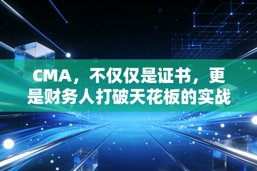 CMA，不仅仅是证书，更是财务人打破天花板的实战利器