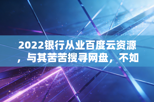 2022银行从业百度云资源，与其苦苦搜寻网盘，不如踏踏实实走好进阶之路