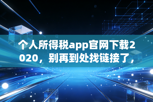 个人所得税app官网下载2020,别再到处找链接了,听老会计一句劝,这才是最稳妥的打开方式