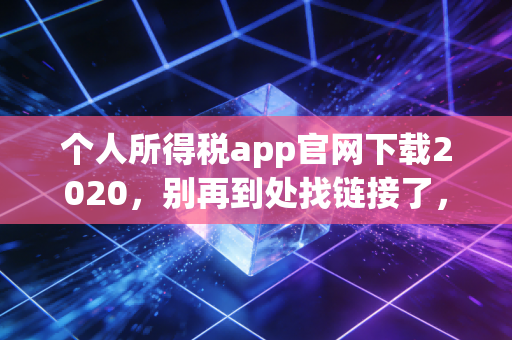 个人所得税app官网下载2020,别再到处找链接了,听老会计一句劝,这才是最稳妥的打开方式