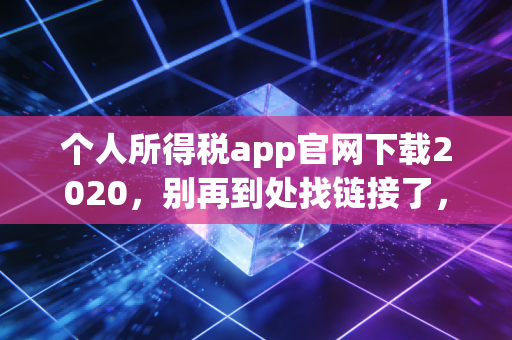 个人所得税app官网下载2020，别再到处找链接了，听老会计一句劝，这才是最稳妥的打开方式
