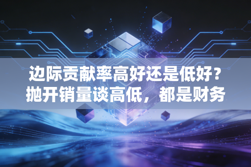 边际贡献率高好还是低好？抛开销量谈高低，都是财务界的耍流氓