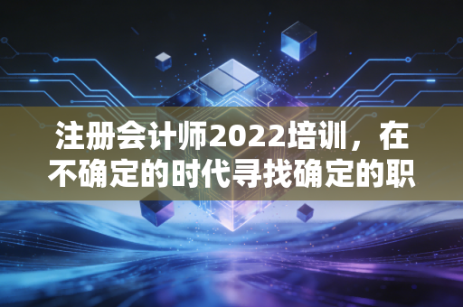 注册会计师2022培训，在不确定的时代寻找确定的职业护城河