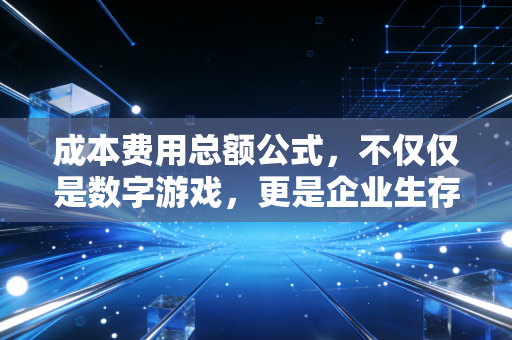 成本费用总额公式，不仅仅是数字游戏，更是企业生存的体检报告