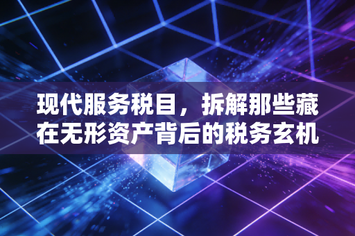 现代服务税目，拆解那些藏在无形资产背后的税务玄机与生活智慧