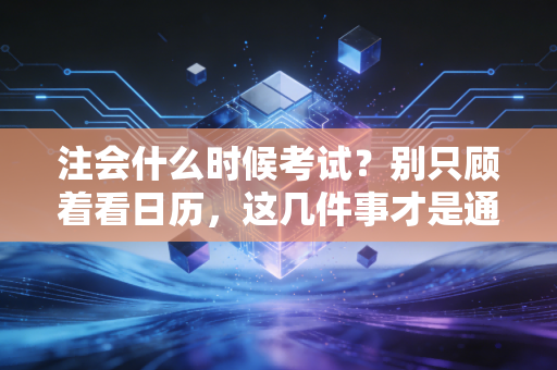 注会什么时候考试?别只顾着看日历,这几件事才是通关的关键