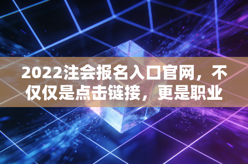 2022注会报名入口官网，不仅仅是点击链接，更是职业抉择的开始