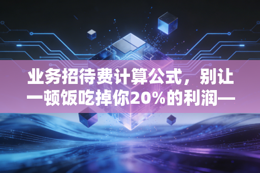业务招待费计算公式，别让一顿饭吃掉你20%的利润——财税合规与筹划实战指南