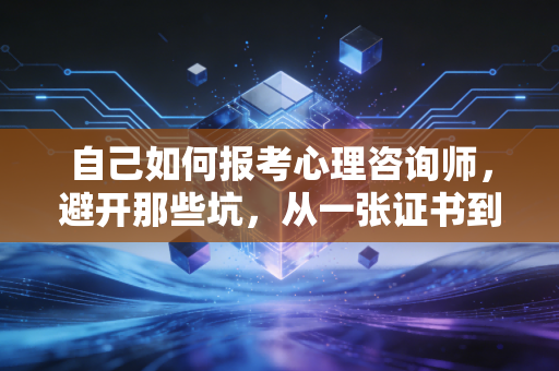 自己如何报考心理咨询师，避开那些坑，从一张证书到真正的职业之路