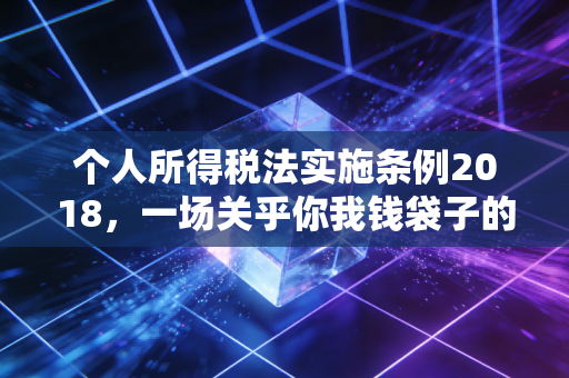 个人所得税法实施条例2018，一场关乎你我钱袋子的深刻变革，真的只是起征点提高那么简单吗？