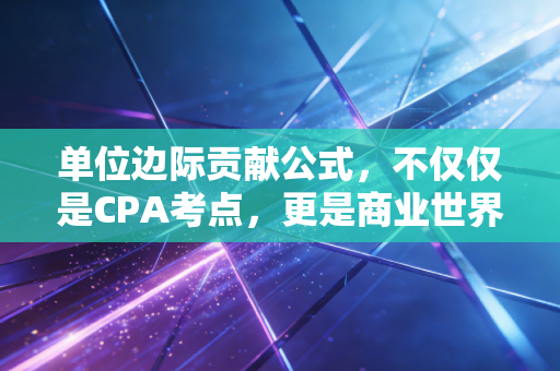 单位边际贡献公式，不仅仅是CPA考点，更是商业世界的生存罗盘