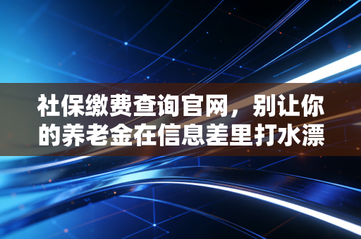 社保缴费查询官网，别让你的养老金在信息差里打水漂，一位注会师的真心话