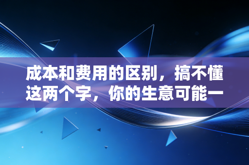 成本和费用的区别,搞不懂这两个字,你的生意可能一直在裸奔