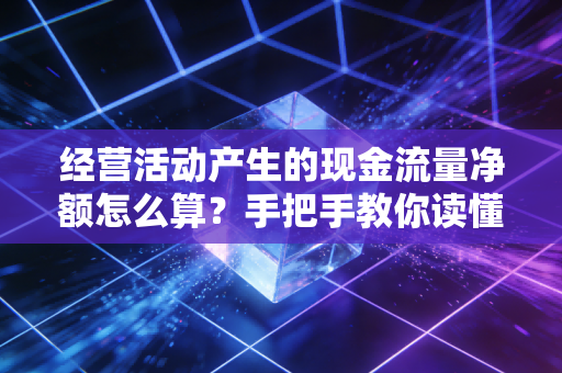 经营活动产生的现金流量净额怎么算？手把手教你读懂企业的造血能力