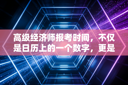 高级经济师报考时间，不仅是日历上的一个数字，更是职场进阶的倒计时