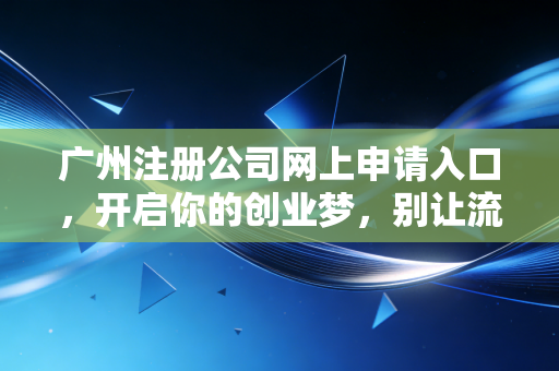 广州注册公司网上申请入口，开启你的创业梦，别让流程劝退你