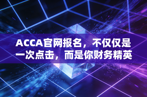ACCA官网报名，不仅仅是一次点击，而是你财务精英之路的第一张入场券
