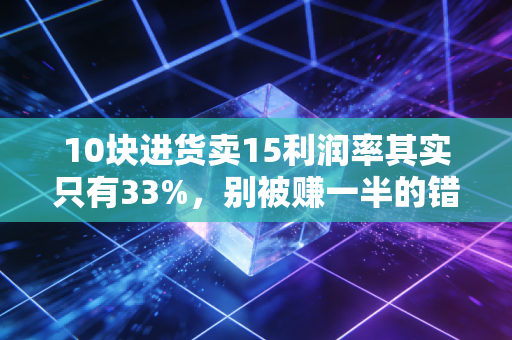 10块进货卖15利润率其实只有33%，别被赚一半的错觉忽悠了，听听老注会的大实话