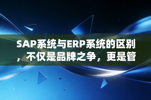 SAP系统与ERP系统的区别，不仅是品牌之争，更是管理哲学的碰撞