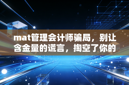mat管理会计师骗局，别让含金量的谎言，掏空了你的钱包和青春