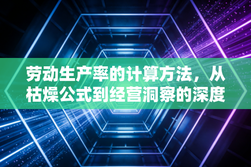 劳动生产率的计算方法，从枯燥公式到经营洞察的深度拆解