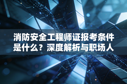 消防安全工程师证报考条件是什么?深度解析与职场人的进阶之路