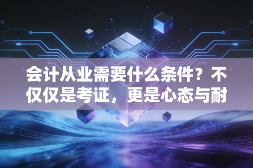 会计从业需要什么条件?不仅仅是考证,更是心态与耐力的双重考验