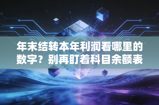 年末结转本年利润看哪里的数字?别再盯着科目余额表发呆了,听老会计说句大实话