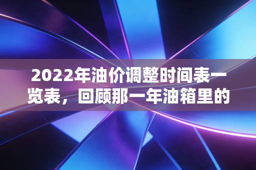 2022年油价调整时间表一览表,回顾那一年油箱里的过山车与钱包的瘦身记