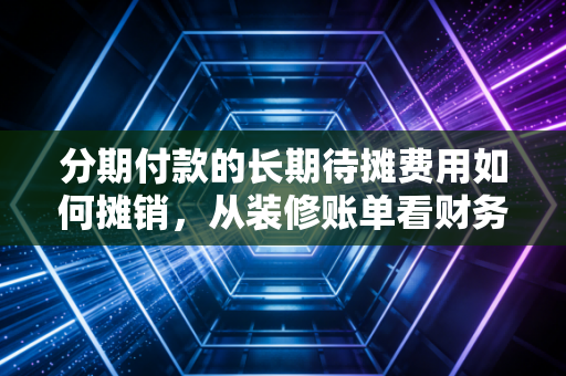 分期付款的长期待摊费用如何摊销,从装修账单看财务的时间魔法