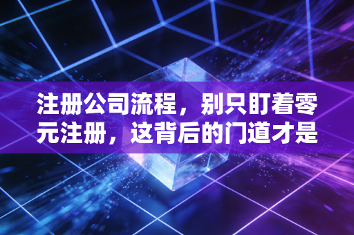 注册公司流程，别只盯着零元注册，这背后的门道才是老板们的必修课