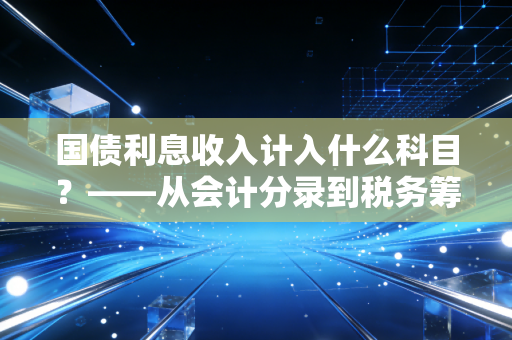 国债利息收入计入什么科目？——从会计分录到税务筹划的深度解析