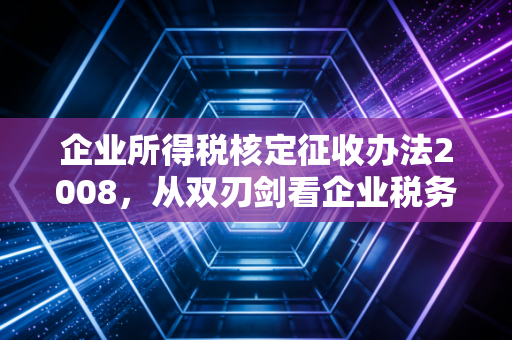 企业所得税核定征收办法2008，从双刃剑看企业税务合规的生存之道