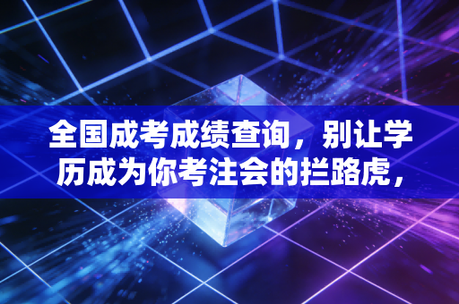 全国成考成绩查询，别让学历成为你考注会的拦路虎，聊聊那些关于提升学历的真实故事