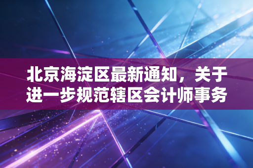 北京海淀区最新通知,关于进一步规范辖区会计师事务所执业质量及强化重点领域审计监管的意见