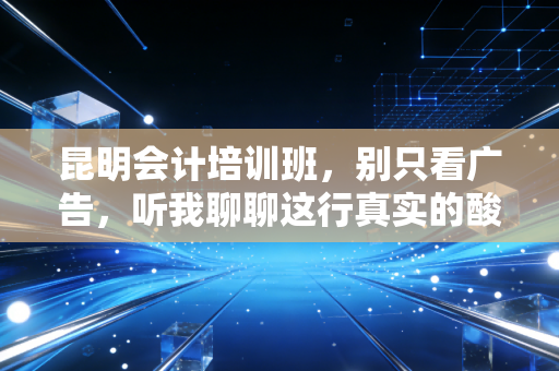 昆明会计培训班,别只看广告,听我聊聊这行真实的酸甜苦辣与避坑指南
