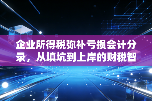 企业所得税弥补亏损会计分录,从填坑到上岸的财税智慧