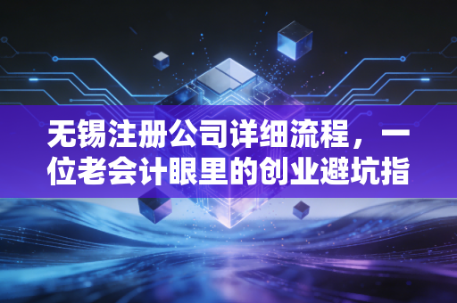 无锡注册公司详细流程，一位老会计眼里的创业避坑指南与实操心得