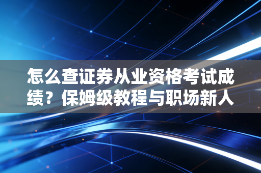 怎么查证券从业资格考试成绩？保姆级教程与职场新人心态全解析