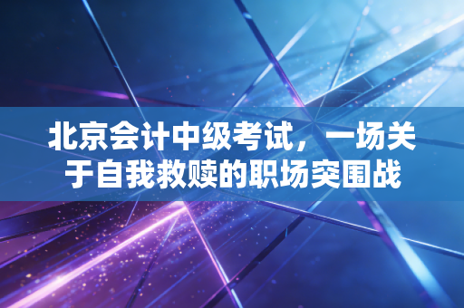 北京会计中级考试,一场关于自我救赎的职场突围战