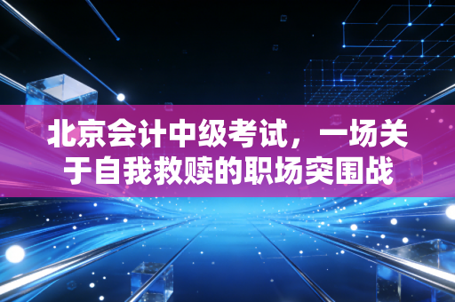 北京会计中级考试，一场关于自我救赎的职场突围战